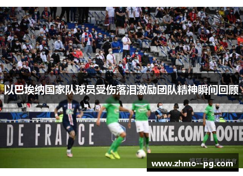 以巴埃纳国家队球员受伤落泪激励团队精神瞬间回顾