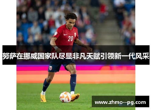努萨在挪威国家队尽显非凡天赋引领新一代风采 努萨在挪威国家队尽显非凡天赋引领新一代风采