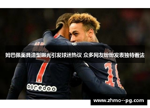 姆巴佩面具造型曝光引发球迷热议 众多网友纷纷发表独特看法