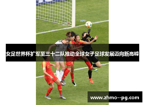 女足世界杯扩军至三十二队推动全球女子足球发展迈向新高峰 女足世界杯扩军至三十二队推动全球女子足球发展迈向新高峰