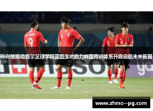 孙兴慜推动首尔足球学院蓝图落地助力韩国青训体系升级启航未来新篇