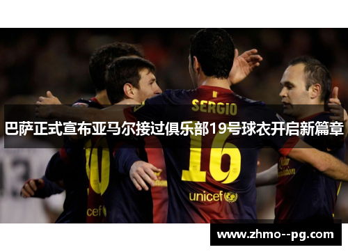 巴萨正式宣布亚马尔接过俱乐部19号球衣开启新篇章 巴萨正式宣布亚马尔接过俱乐部19号球衣开启新篇章