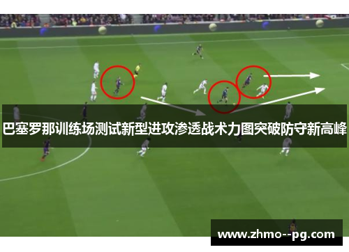 巴塞罗那训练场测试新型进攻渗透战术力图突破防守新高峰 巴塞罗那训练场测试新型进攻渗透战术力图突破防守新高峰
