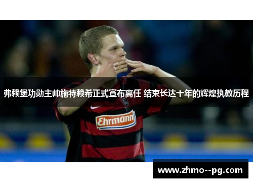 弗赖堡功勋主帅施特赖希正式宣布离任 结束长达十年的辉煌执教历程