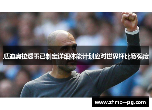 瓜迪奥拉透露已制定详细体能计划应对世界杯比赛强度 瓜迪奥拉透露已制定详细体能计划应对世界杯比赛强度