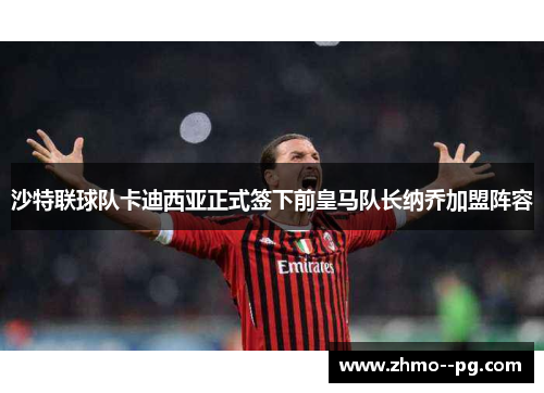 沙特联球队卡迪西亚正式签下前皇马队长纳乔加盟阵容 沙特联球队卡迪西亚正式签下前皇马队长纳乔加盟阵容