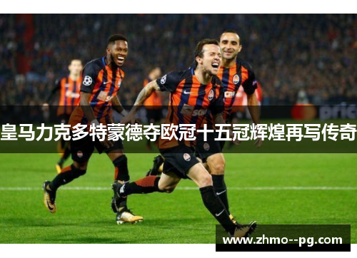 皇马力克多特蒙德夺欧冠十五冠辉煌再写传奇 皇马力克多特蒙德夺欧冠十五冠辉煌再写传奇