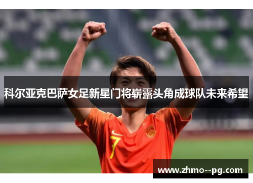 科尔亚克巴萨女足新星门将崭露头角成球队未来希望