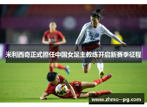 米利西奇正式担任中国女足主教练开启新赛季征程 米利西奇正式担任中国女足主教练开启新赛季征程