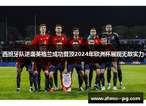 西班牙队逆袭英格兰成功登顶2024年欧洲杯展现无敌实力