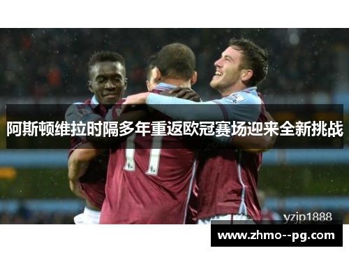 阿斯顿维拉时隔多年重返欧冠赛场迎来全新挑战