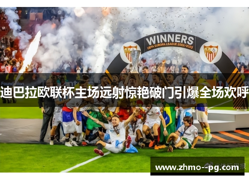 迪巴拉欧联杯主场远射惊艳破门引爆全场欢呼 迪巴拉欧联杯主场远射惊艳破门引爆全场欢呼