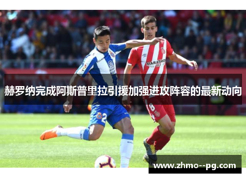 赫罗纳完成阿斯普里拉引援加强进攻阵容的最新动向 赫罗纳完成阿斯普里拉引援加强进攻阵容的最新动向