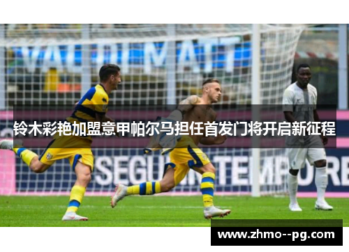 铃木彩艳加盟意甲帕尔马担任首发门将开启新征程