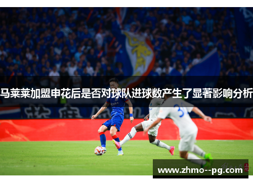 马莱莱加盟申花后是否对球队进球数产生了显著影响分析