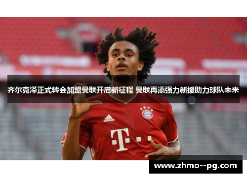 齐尔克泽正式转会加盟曼联开启新征程 曼联再添强力新援助力球队未来