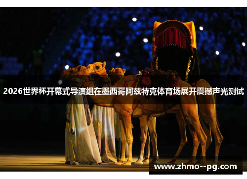 2026世界杯开幕式导演组在墨西哥阿兹特克体育场展开震撼声光测试