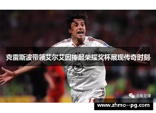 克雷斯波带领艾尔艾因捧起荣耀奖杯展现传奇时刻