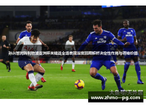 孙兴慜对阵利物浦亚洲杯关键战全场表现深度回顾解析决定性作用与领袖价值 孙兴慜对阵利物浦亚洲杯关键战全场表现深度回顾解析决定性作用与领袖价值