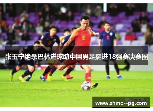 张玉宁绝杀巴林进球助中国男足挺进18强赛决赛圈 张玉宁绝杀巴林进球助中国男足挺进18强赛决赛圈