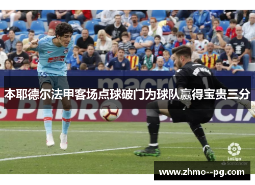 本耶德尔法甲客场点球破门为球队赢得宝贵三分 本耶德尔法甲客场点球破门为球队赢得宝贵三分