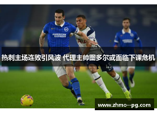 热刺主场连败引风波 代理主帅图多尔或面临下课危机 热刺主场连败引风波 代理主帅图多尔或面临下课危机