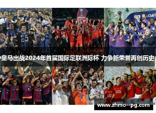 皇马出战2024年首届国际足联洲际杯 力争新荣誉再创历史 皇马出战2024年首届国际足联洲际杯 力争新荣誉再创历史