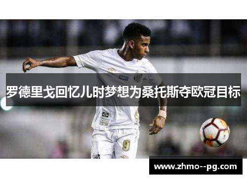 罗德里戈回忆儿时梦想为桑托斯夺欧冠目标 罗德里戈回忆儿时梦想为桑托斯夺欧冠目标