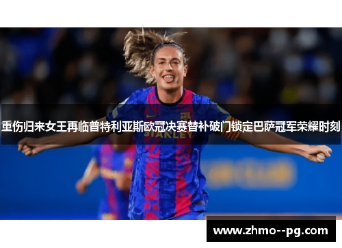重伤归来女王再临普特利亚斯欧冠决赛替补破门锁定巴萨冠军荣耀时刻 重伤归来女王再临普特利亚斯欧冠决赛替补破门锁定巴萨冠军荣耀时刻