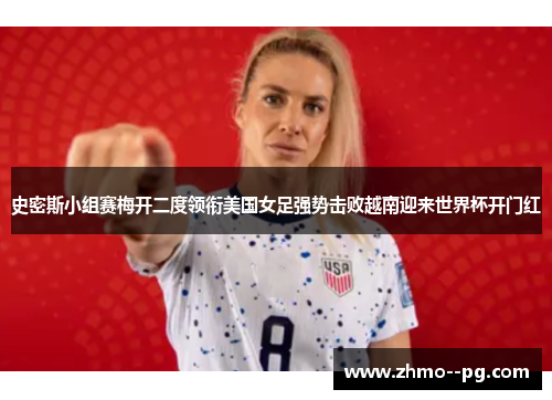 史密斯小组赛梅开二度领衔美国女足强势击败越南迎来世界杯开门红 史密斯小组赛梅开二度领衔美国女足强势击败越南迎来世界杯开门红