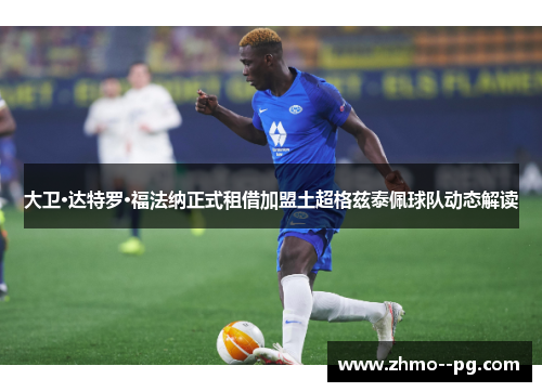 大卫·达特罗·福法纳正式租借加盟土超格兹泰佩球队动态解读 大卫·达特罗·福法纳正式租借加盟土超格兹泰佩球队动态解读
