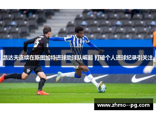 昂达夫连续在斯图加特进球助球队崛起 打破个人进球纪录引关注 昂达夫连续在斯图加特进球助球队崛起 打破个人进球纪录引关注