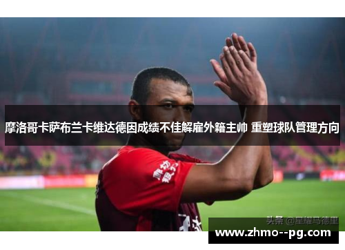 摩洛哥卡萨布兰卡维达德因成绩不佳解雇外籍主帅 重塑球队管理方向 摩洛哥卡萨布兰卡维达德因成绩不佳解雇外籍主帅 重塑球队管理方向