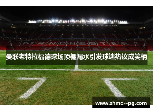 曼联老特拉福德球场顶棚漏水引发球迷热议成笑柄 曼联老特拉福德球场顶棚漏水引发球迷热议成笑柄
