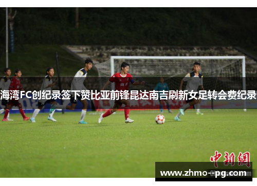 海湾FC创纪录签下赞比亚前锋昆达南吉刷新女足转会费纪录 海湾FC创纪录签下赞比亚前锋昆达南吉刷新女足转会费纪录