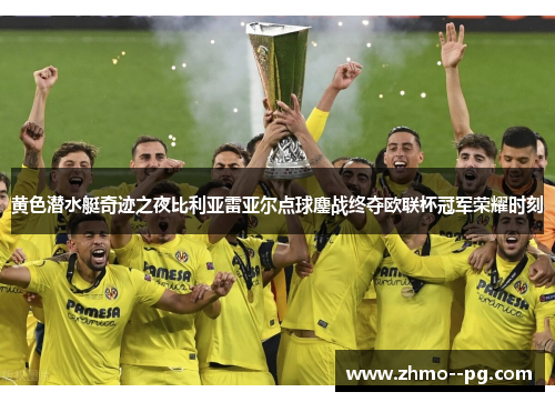 黄色潜水艇奇迹之夜比利亚雷亚尔点球鏖战终夺欧联杯冠军荣耀时刻 黄色潜水艇奇迹之夜比利亚雷亚尔点球鏖战终夺欧联杯冠军荣耀时刻