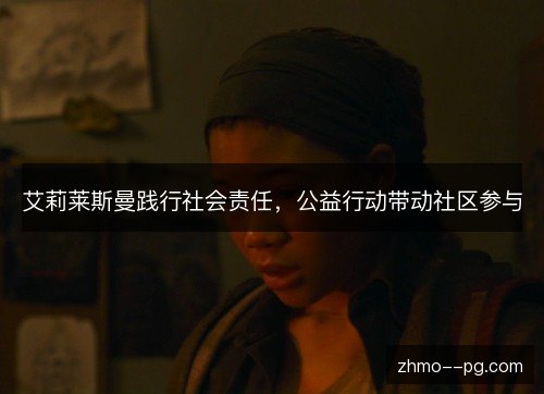 艾莉莱斯曼践行社会责任,公益行动带动社区参与 艾莉莱斯曼践行社会责任,公益行动带动社区参与