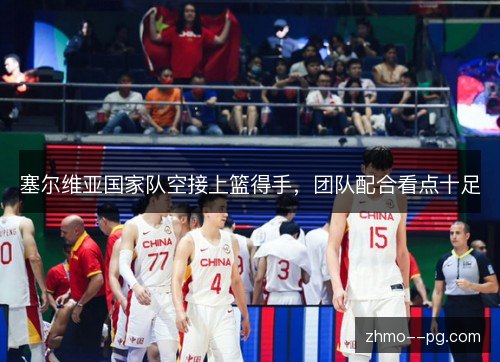 塞尔维亚国家队空接上篮得手,团队配合看点十足 塞尔维亚国家队空接上篮得手,团队配合看点十足